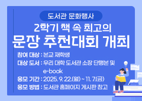 도서관 문화행사 (2학기) 책 속 최고의 문장 추천대회 개최
-참여 대상 : 본교 재학생
-대상 도서 : 우리 대학 도서관 소장 단행본 및 e-book
-응모 기간 : 2025. 9. 22.(월) ~ 11. 7.(금)
-응모 방법 : 도서관 홈페이지 게시판 참고